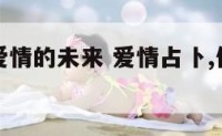 占卜你们爱情的未来 爱情占卜,你们是否适合在一起