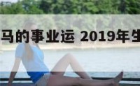 2019年马的事业运 2019年生肖马运势详解