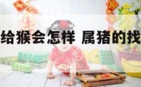 属猪真的嫁给猴会怎样 属猪的找属猴的合适吗