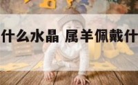属羊适合戴什么水晶 属羊佩戴什么水晶招财转运