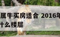 2016年属牛买房适合 2016年属牛买房适合什么楼层