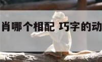巧与十二生肖哪个相配 巧字的动物是什么生肖