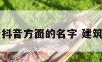 建筑设计抖音方面的名字 建筑抖音取名