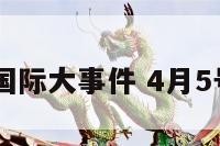 4月5日的国际大事件 4月5号国际新闻