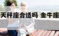 男金牛座和天秤座合适吗 金牛座男与天秤座女配吗