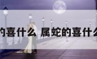 属蛇的喜什么 属蛇的喜什么植物