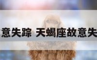 天蝎座故意失踪 天蝎座故意失踪的原因