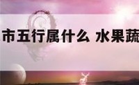 水果蔬菜超市五行属什么 水果蔬菜店五行属什么