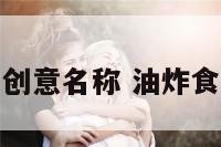 油炸食品的创意名称 油炸食品招牌名称
