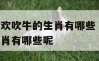 十二生肖喜欢吹牛的生肖有哪些 十二生肖喜欢吹牛的生肖有哪些呢