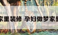 孕妇做梦家里装修 孕妇做梦家里装修房子