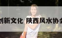 陕西风水创新文化 陕西风水协会会长是谁