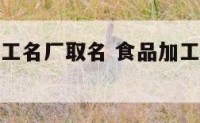有关食品加工名厂取名 食品加工厂取名字什么好