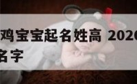 2017年鸡宝宝起名姓高 2020年高姓男宝宝名字