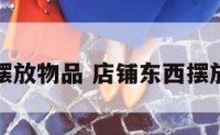 店面摆放物品 店铺东西摆放风水