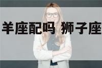 狮子座双鱼白羊座配吗 狮子座和双鱼适合结婚吗
