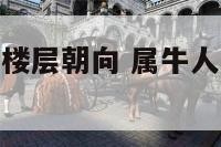 属牛的人住房楼层朝向 属牛人住房朝向和楼层