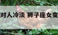 狮子座女生对人冷淡 狮子座女变冷淡是不是变心