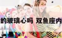 双鱼座真的玻璃心吗 双鱼座内心脆弱吗