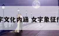女字文化内涵 女字象征什么