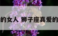 狮子座真爱的女人 狮子座真爱的女人的表现