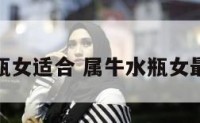 属牛水瓶女适合 属牛水瓶女最佳配对