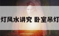 卧室吊灯风水讲究 卧室吊灯好看吗