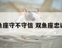 双鱼座守不守信 双鱼座忠诚吗