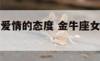 金牛座女对爱情的态度 金牛座女对爱情的态度怎么样