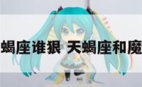 天蝎座和魔蝎座谁狠 天蝎座和魔蝎座谁狠心