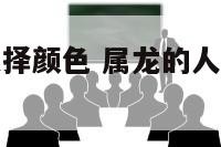 属龙的如何选择颜色 属龙的人什么颜色最吉利