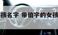 带伯字的女孩名字 带伯字的女孩名字洋气两个字