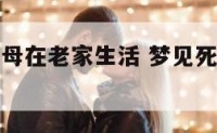 梦去世的父母在老家生活 梦见死去的父母回老家
