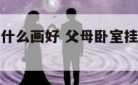 父母卧室挂什么画好 父母卧室挂什么画好风水