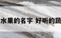 好听的蔬菜水果的名字 好听的蔬菜水果小名