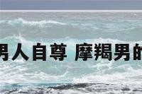 摩羯座男人自尊 摩羯男的自尊心