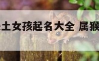 猴年缺水缺土女孩起名大全 属猴五行缺土用什么字
