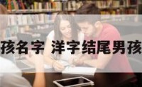 洋字结尾男孩名字 洋字结尾男孩名字怎么取