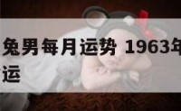 1963属兔男每月运势 1963年属兔男2021命运