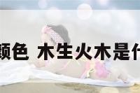 木生火颜色 木生火木是什么颜色