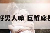 巨蟹座是个好男人嘛 巨蟹座是个好星座吗