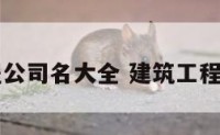 建筑工程公司名大全 建筑工程类公司名