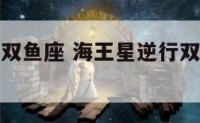 海王星逆行双鱼座 海王星逆行双鱼座怎么化解