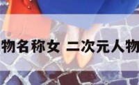 二次元人物名称女 二次元人物合集名字