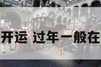 过年什么时候开运 过年一般在什么时候开始