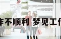 做梦自己工作不顺利 梦见工作特别不顺利