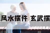 玄武位风水摆件 玄武摆放位置