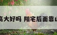 阳宅后山高大好吗 阳宅后面靠山怎么样好