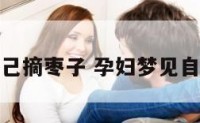 孕妇梦见自己摘枣子 孕妇梦见自己摘枣子吃