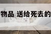 给去世老人的物品 送给死去的老人的钱叫什么